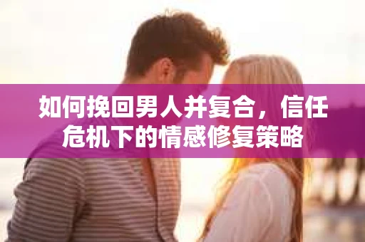 如何挽回男人并复合，信任危机下的情感修复策略