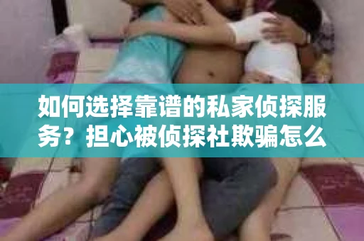 如何选择靠谱的私家侦探服务？担心被侦探社欺骗怎么办？