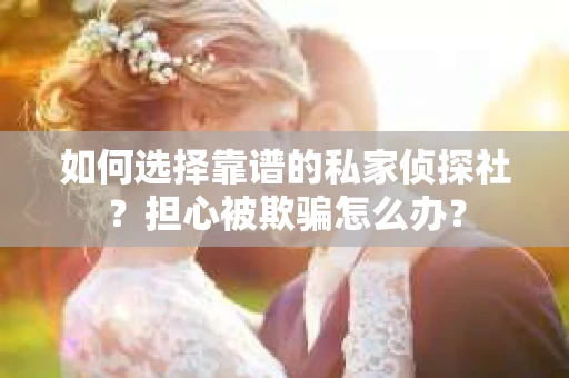 如何选择靠谱的私家侦探社？担心被欺骗怎么办？