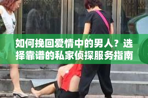 如何挽回爱情中的男人？选择靠谱的私家侦探服务指南