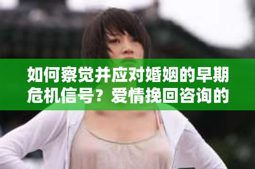 如何察觉并应对婚姻的早期危机信号？爱情挽回咨询的实用指南