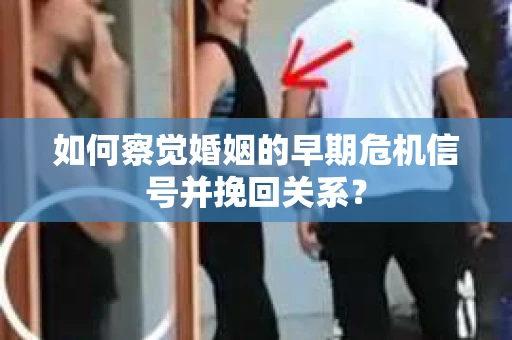 如何察觉婚姻的早期危机信号并挽回关系？