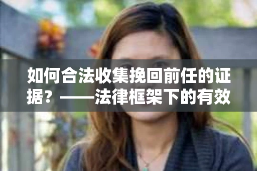 如何合法收集挽回前任的证据？——法律框架下的有效策略