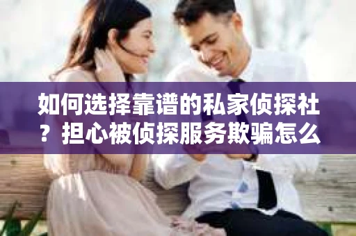 如何选择靠谱的私家侦探社？担心被侦探服务欺骗怎么办？