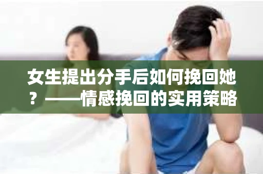 女生提出分手后如何挽回她？——情感挽回的实用策略