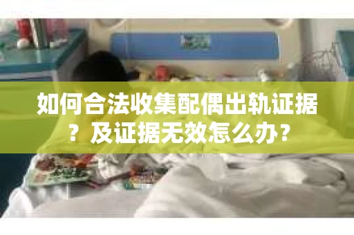 如何合法收集配偶出轨证据？及证据无效怎么办？