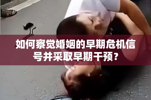 如何察觉婚姻的早期危机信号并采取早期干预？