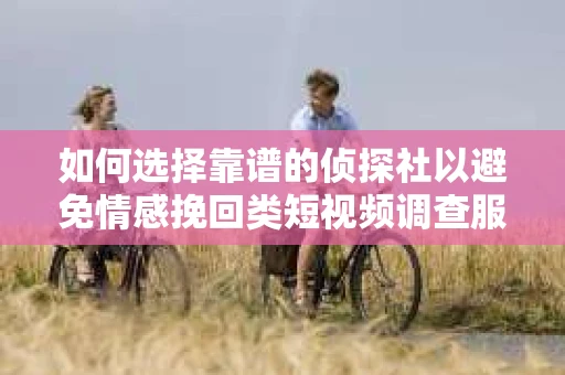 如何选择靠谱的侦探社以避免情感挽回类短视频调查服务的陷阱？