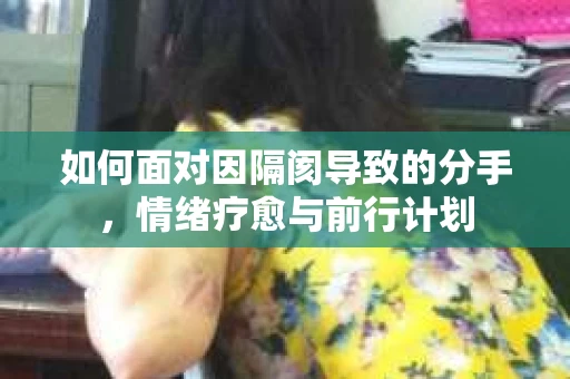 如何面对因隔阂导致的分手，情绪疗愈与前行计划