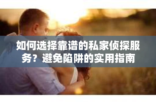 如何选择靠谱的私家侦探服务？避免陷阱的实用指南