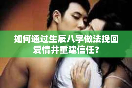 如何通过生辰八字做法挽回爱情并重建信任？
