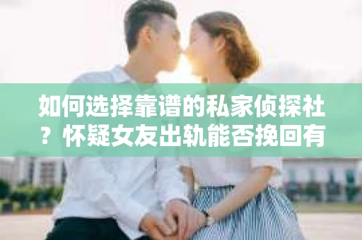 如何选择靠谱的私家侦探社？怀疑女友出轨能否挽回有迹可循？