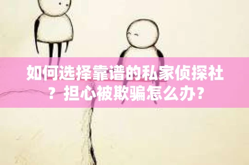 如何选择靠谱的私家侦探社？担心被欺骗怎么办？