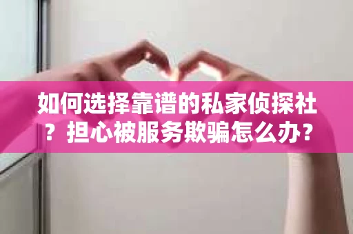 如何选择靠谱的私家侦探社？担心被服务欺骗怎么办？