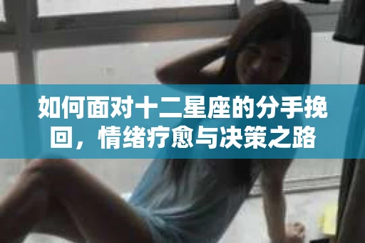 如何面对十二星座的分手挽回，情绪疗愈与决策之路