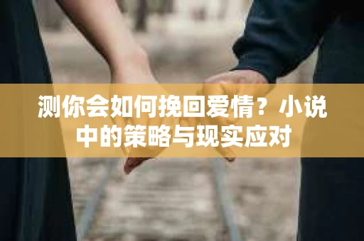 测你会如何挽回爱情？小说中的策略与现实应对