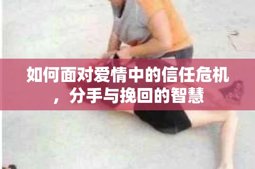 如何面对爱情中的信任危机，分手与挽回的智慧