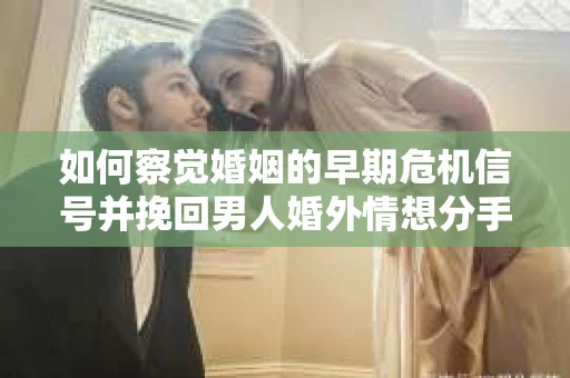 如何察觉婚姻的早期危机信号并挽回男人婚外情想分手的困境？