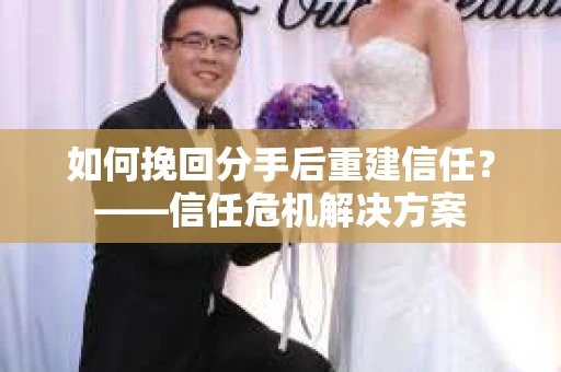 如何挽回分手后重建信任？——信任危机解决方案