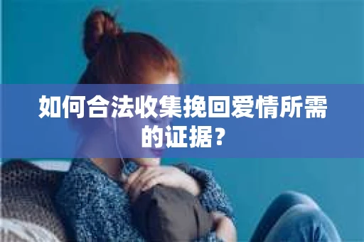 如何合法收集挽回爱情所需的证据？