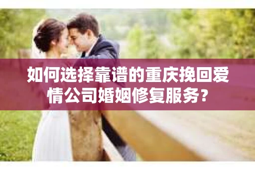 如何选择靠谱的重庆挽回爱情公司婚姻修复服务？