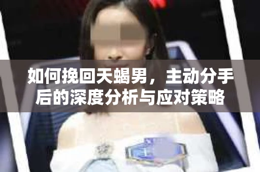 如何挽回天蝎男，主动分手后的深度分析与应对策略