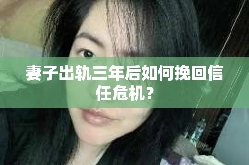 妻子出轨三年后如何挽回信任危机？