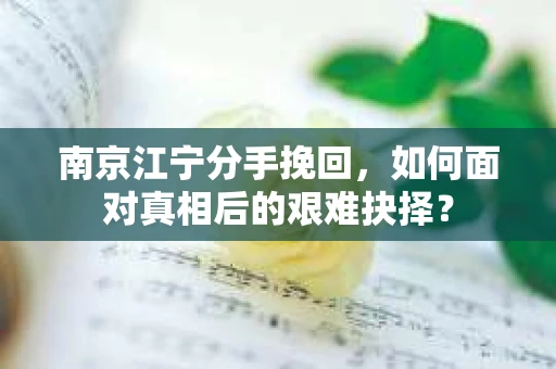 南京江宁分手挽回，如何面对真相后的艰难抉择？