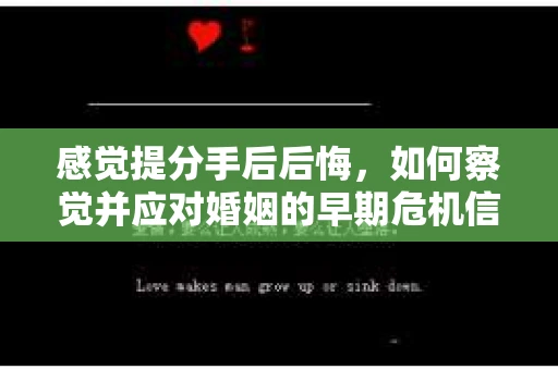 感觉提分手后后悔，如何察觉并应对婚姻的早期危机信号？