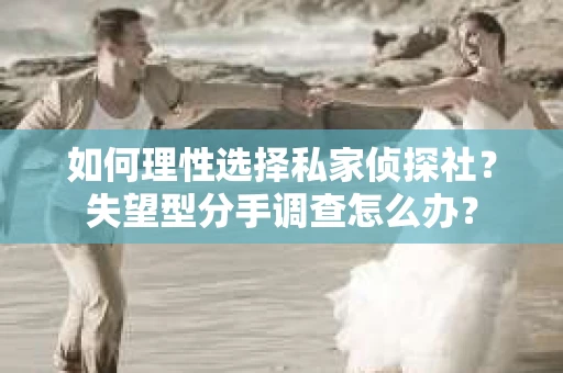 如何理性选择私家侦探社？失望型分手调查怎么办？