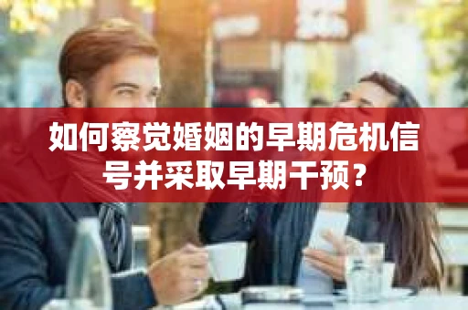如何察觉婚姻的早期危机信号并采取早期干预？
