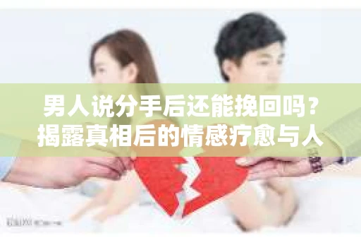 男人说分手后还能挽回吗？揭露真相后的情感疗愈与人生决策