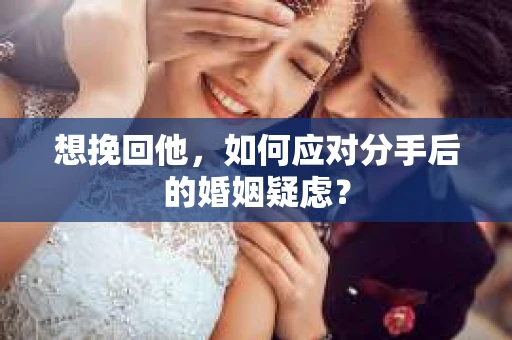 想挽回他，如何应对分手后的婚姻疑虑？