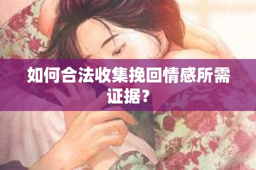 如何合法收集挽回情感所需证据？