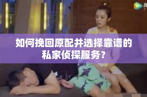 如何挽回原配并选择靠谱的私家侦探服务？