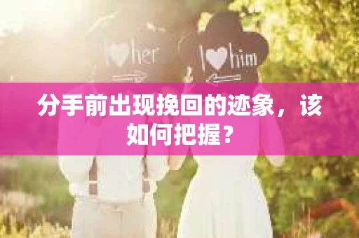分手前出现挽回的迹象，该如何把握？