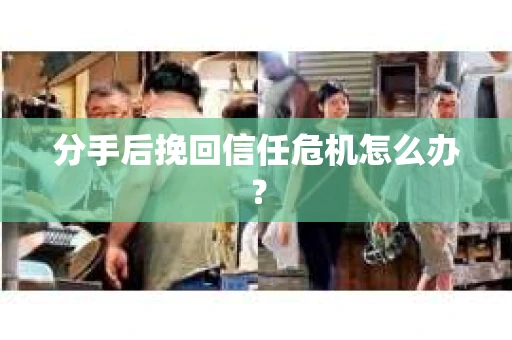 分手后挽回信任危机怎么办？