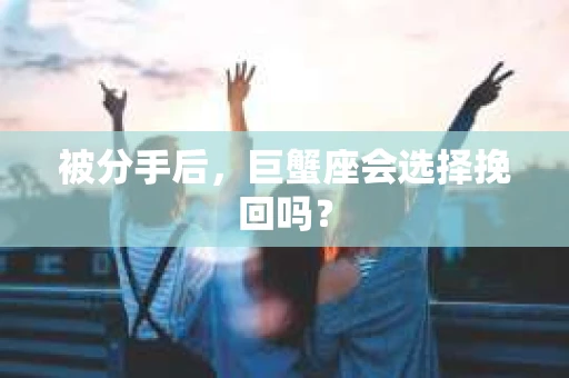被分手后，巨蟹座会选择挽回吗？