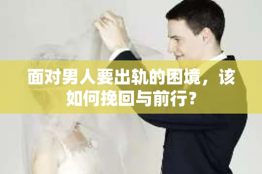 面对男人要出轨的困境，该如何挽回与前行？