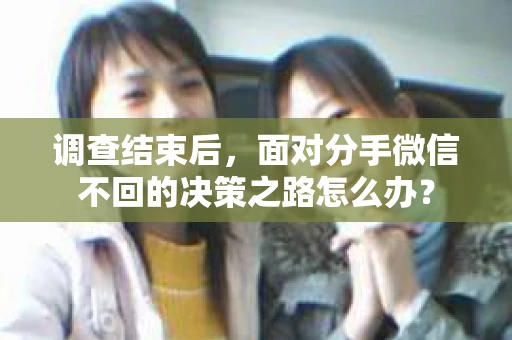 调查结束后，面对分手微信不回的决策之路怎么办？