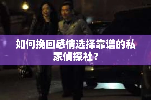 如何挽回感情选择靠谱的私家侦探社？