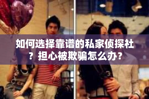 如何选择靠谱的私家侦探社？担心被欺骗怎么办？