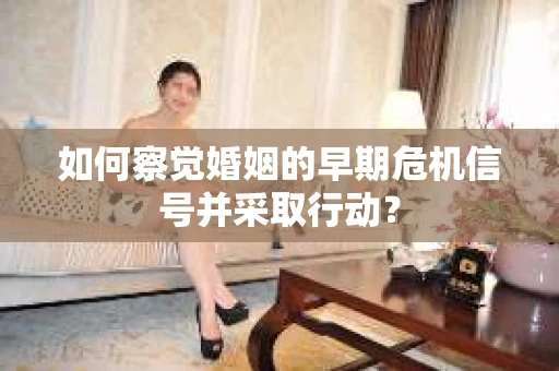 如何察觉婚姻的早期危机信号并采取行动？