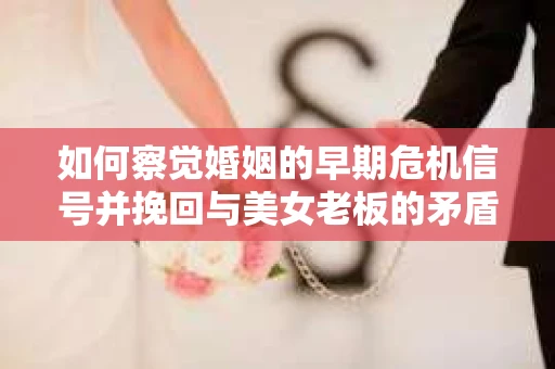 如何察觉婚姻的早期危机信号并挽回与美女老板的矛盾？