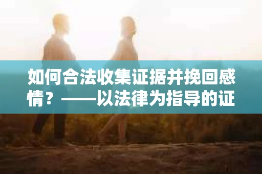 如何合法收集证据并挽回感情？——以法律为指导的证据收集方案