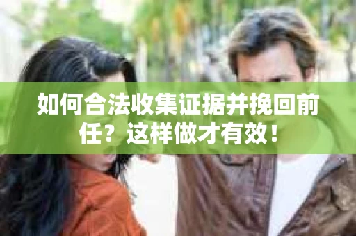 如何合法收集证据并挽回前任？这样做才有效！