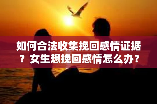 如何合法收集挽回感情证据？女生想挽回感情怎么办？