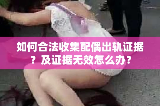 如何合法收集配偶出轨证据？及证据无效怎么办？
