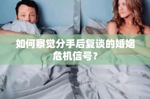 如何察觉分手后复谈的婚姻危机信号？