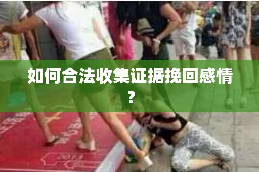 如何合法收集证据挽回感情？